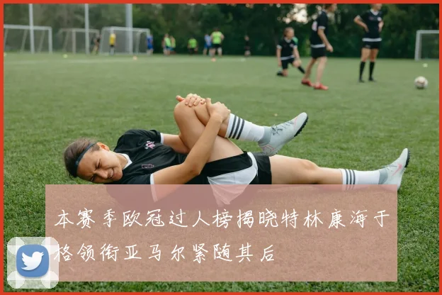 本赛季欧冠过人榜揭晓特林康海于格领衔亚马尔紧随其后