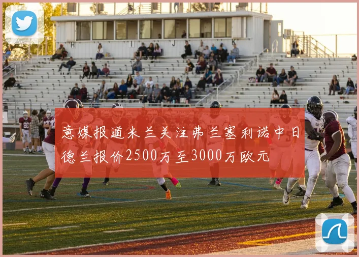 意媒报道米兰关注弗兰塞利诺中日德兰报价2500万至3000万欧元