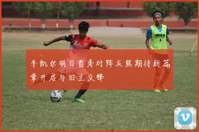 李凯尔明日首秀对阵灰熊期待新篇章开启与旧主交锋