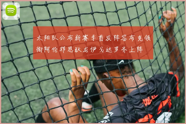 太阳队公布新赛季首发阵容布克领衔阿伦邓恩狄龙伊戈达罗齐上阵