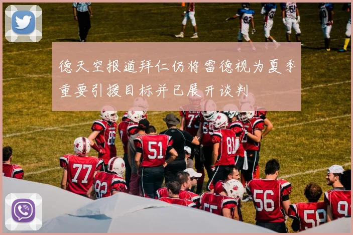 德天空报道拜仁仍将雷德视为夏季重要引援目标并已展开谈判