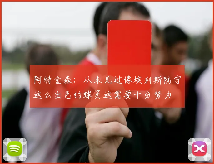 阿特金森：从未见过像埃利斯防守这么出色的球员这需要十分努力