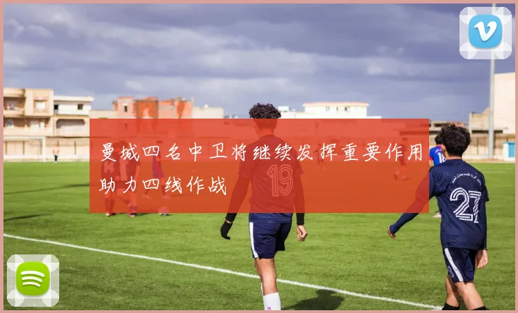 曼城四名中卫将继续发挥重要作用助力四线作战