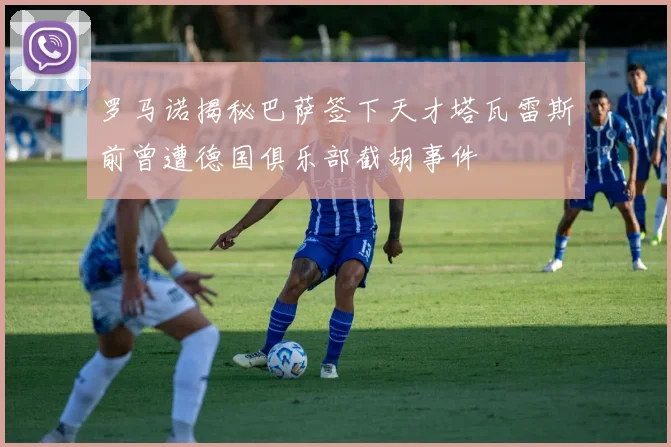 罗马诺揭秘巴萨签下天才塔瓦雷斯前曾遭德国俱乐部截胡事件