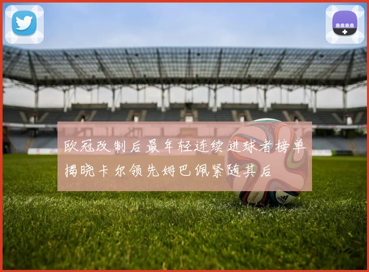 欧冠改制后最年轻连续进球者榜单揭晓卡尔领先姆巴佩紧随其后