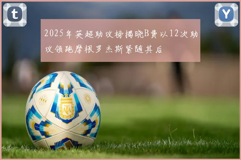 2025年英超助攻榜揭晓B费以12次助攻领跑摩根罗杰斯紧随其后