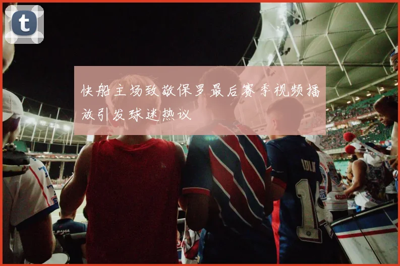 快船主场致敬保罗最后赛季视频播放引发球迷热议