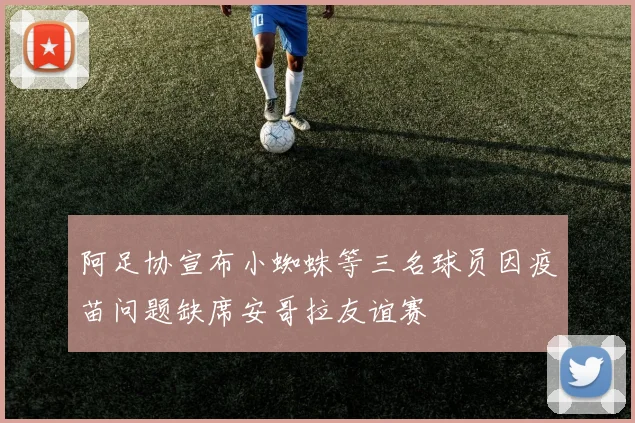 阿足协宣布小蜘蛛等三名球员因疫苗问题缺席安哥拉友谊赛