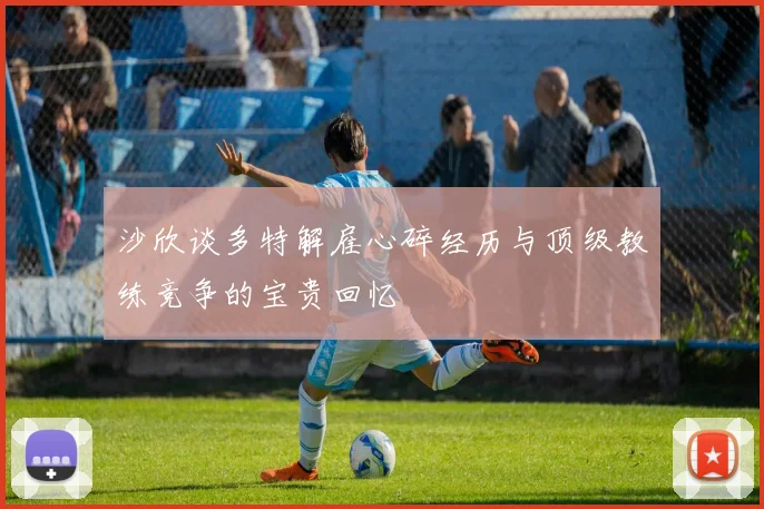 沙欣谈多特解雇心碎经历与顶级教练竞争的宝贵回忆