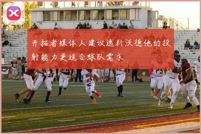 开拓者媒体人建议选科沃德他的投射能力更适合球队需求