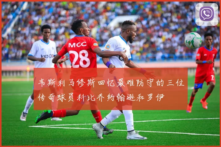 韦斯利马修斯回忆最难防守的三位传奇球员科比乔约翰逊和罗伊
