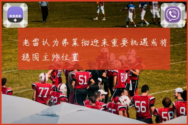 老雷认为弗莱彻迎来重要机遇或将稳固主帅位置