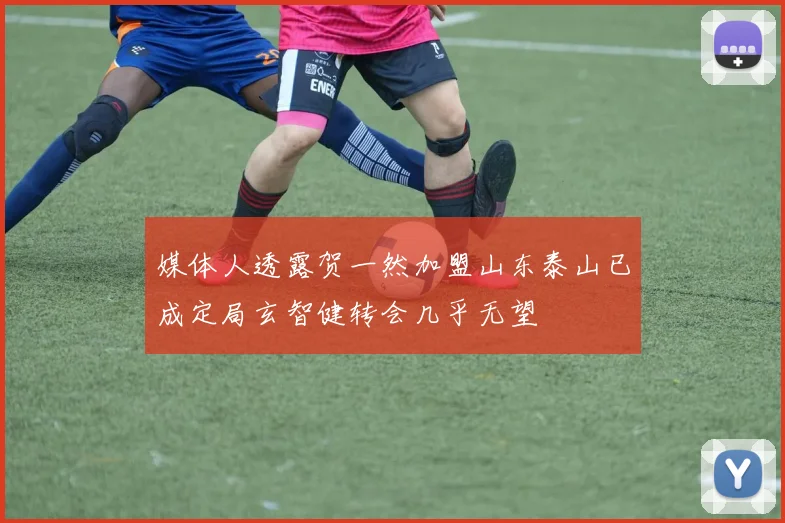 媒体人透露贺一然加盟山东泰山已成定局玄智健转会几乎无望