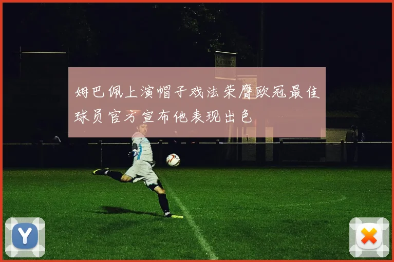 姆巴佩上演帽子戏法荣膺欧冠最佳球员官方宣布他表现出色