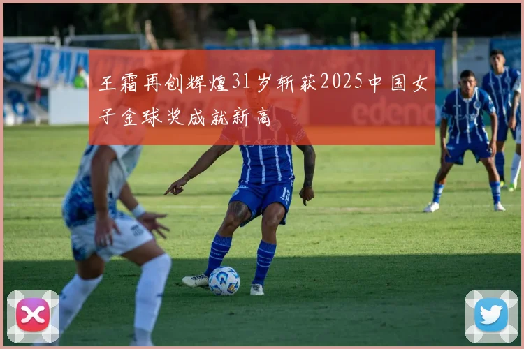 王霜再创辉煌31岁斩获2025中国女子金球奖成就新高