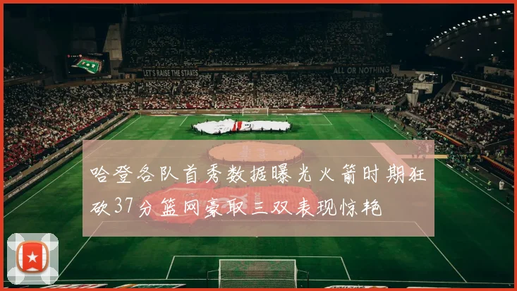 哈登各队首秀数据曝光火箭时期狂砍37分篮网豪取三双表现惊艳