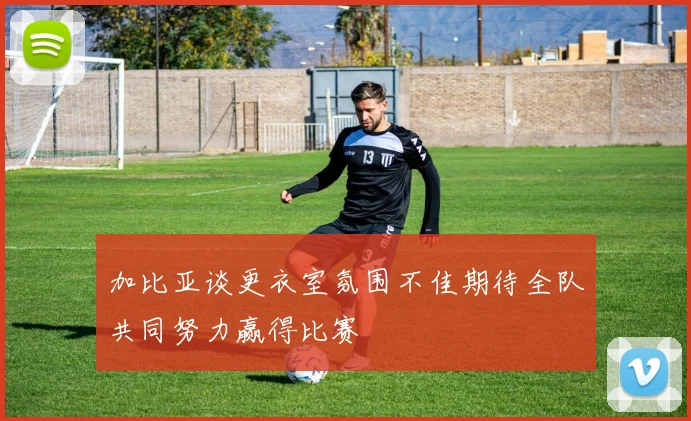 加比亚谈更衣室氛围不佳期待全队共同努力赢得比赛