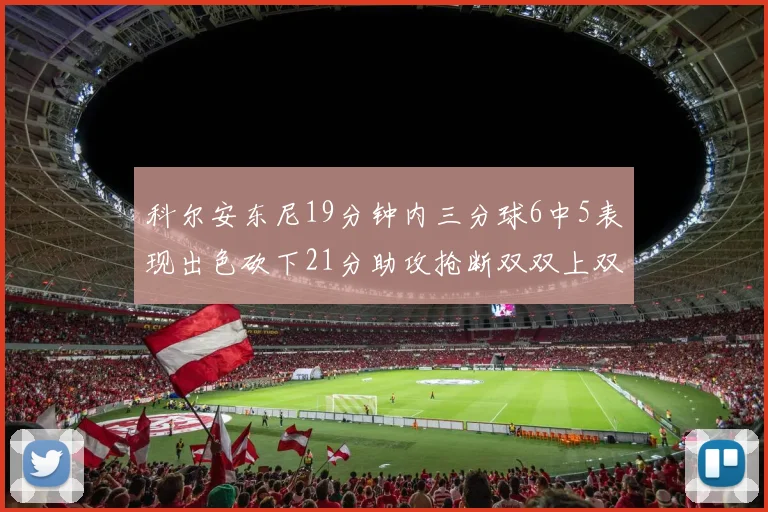 科尔安东尼19分钟内三分球6中5表现出色砍下21分助攻抢断双双上双
