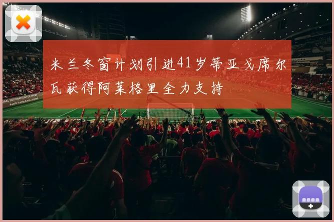 米兰冬窗计划引进41岁蒂亚戈席尔瓦获得阿莱格里全力支持