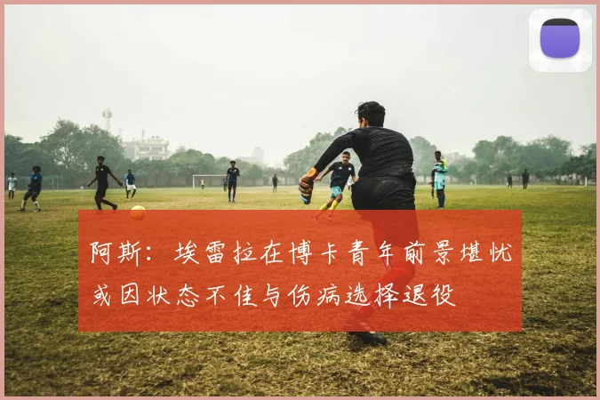 阿斯：埃雷拉在博卡青年前景堪忧或因状态不佳与伤病选择退役
