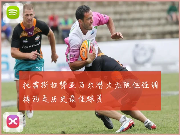 托雷斯称赞亚马尔潜力无限但强调梅西是历史最佳球员