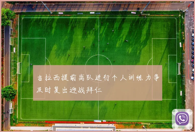 吉拉西提前离队进行个人训练力争及时复出迎战拜仁