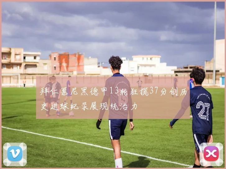 拜仁慕尼黑德甲13轮狂揽37分创历史进球纪录展现统治力
