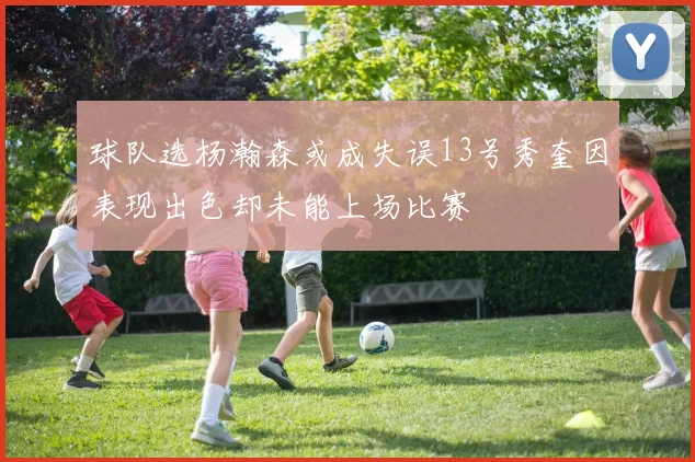 球队选杨瀚森或成失误13号秀奎因表现出色却未能上场比赛