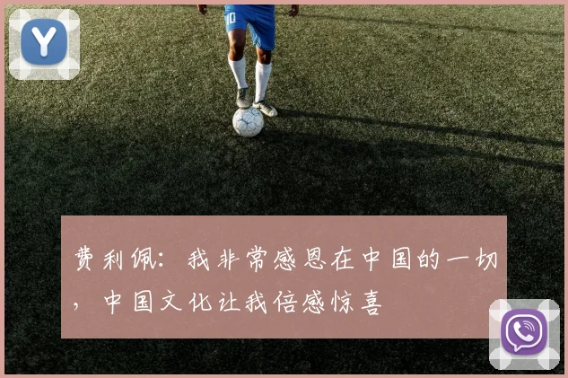 费利佩：我非常感恩在中国的一切，中国文化让我倍感惊喜