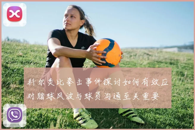 科尔类比拳击事件探讨如何有效应对赌球风波与球员沟通至关重要