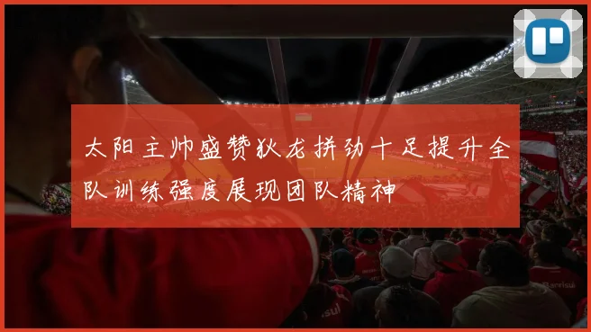 太阳主帅盛赞狄龙拼劲十足提升全队训练强度展现团队精神