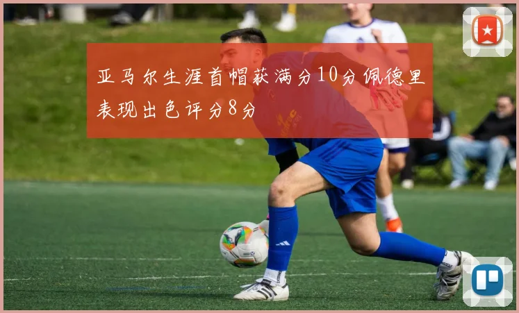 亚马尔生涯首帽获满分10分佩德里表现出色评分8分